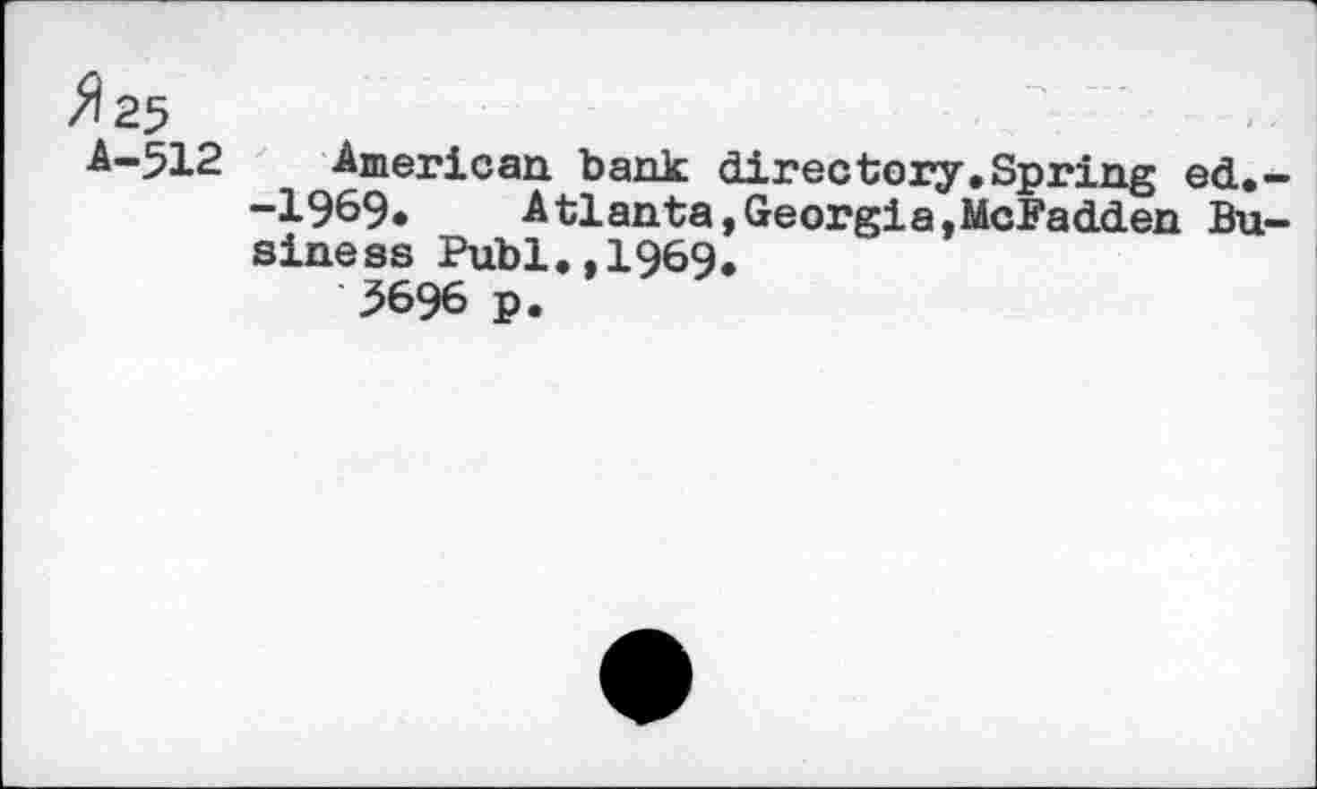 ﻿A-512 -American, bank directory,Spring ed, -1969*	Atlanta,Georgia,McFadden Bu
siness Publ,,1969.
5696 p.